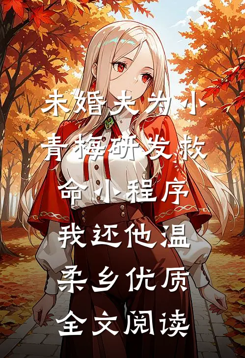 未婚夫为小青梅研发救命小程序，我还他温柔乡优质全文阅读