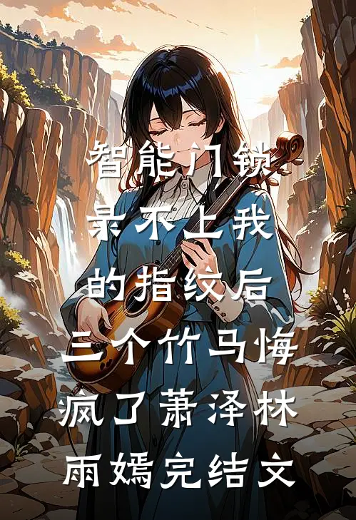 智能门锁录不上我的指纹后，三个竹马悔疯了萧泽林雨嫣完结文