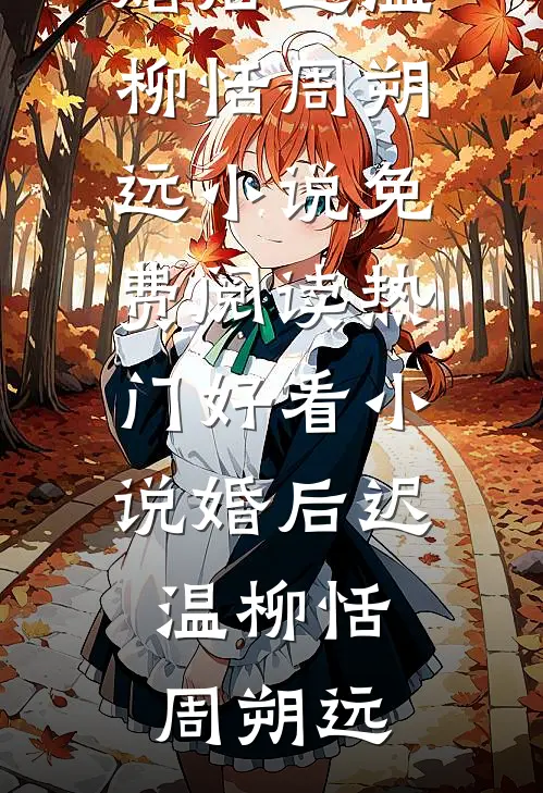 婚后迟温柳恬周朔远小说免费阅读_热门好看小说婚后迟温(柳恬周朔远)