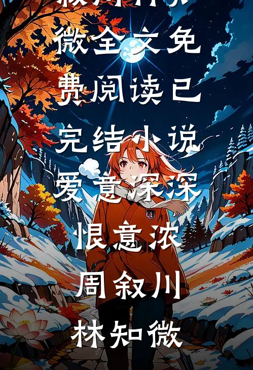 爱意深深恨意浓周叙川林知微全文免费阅读_已完结小说爱意深深恨意浓(周叙川林知微)