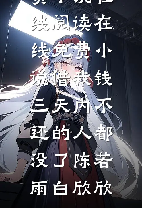借我钱三天内不还的人都没了(陈若雨白欣欣)免费小说在线阅读_在线免费小说借我钱三天内不还的人都没了(陈若雨白欣欣)