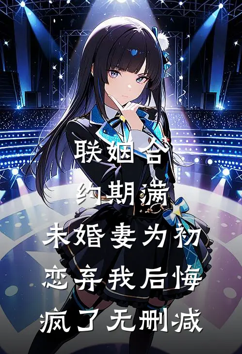 联姻合约期满，未婚妻为初恋弃我后悔疯了无删减