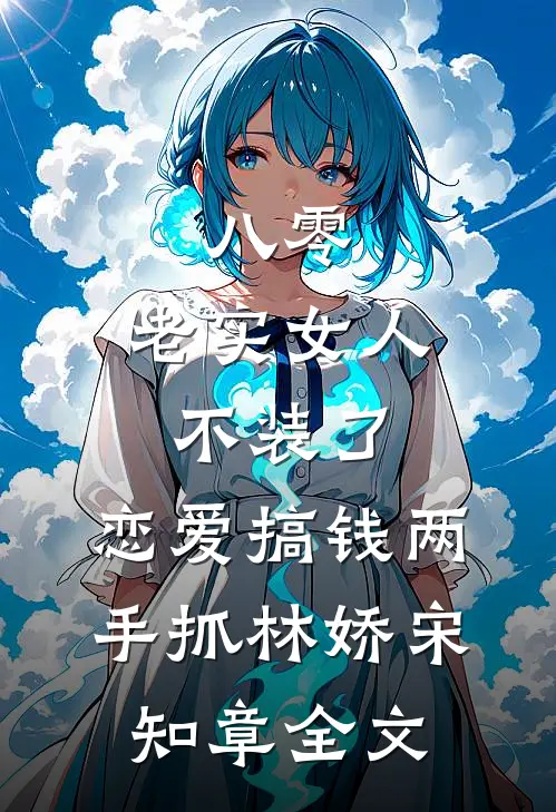 八零：老实女人不装了，恋爱搞钱两手抓林娇宋知章全文