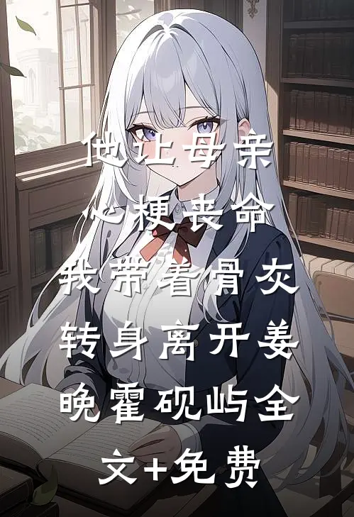 他让母亲心梗丧命，我带着骨灰转身离开姜晚霍砚屿全文+免费