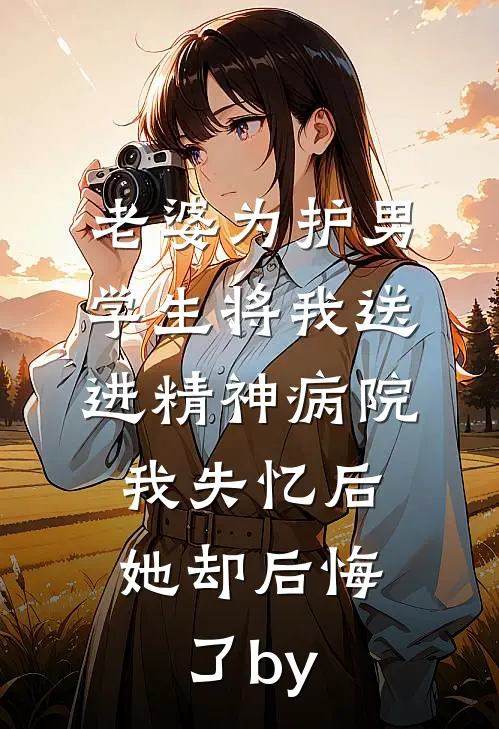 老婆为护男学生将我送进精神病院，我失忆后她却后悔了by