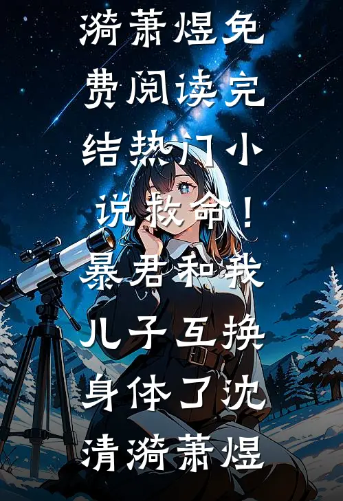 救命！暴君和我儿子互换身体了沈清漪萧煜免费阅读_完结热门小说救命！暴君和我儿子互换身体了沈清漪萧煜