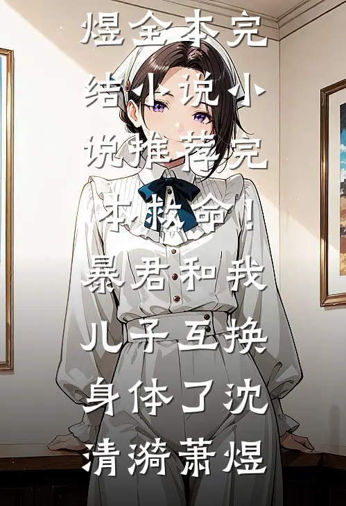 救命！暴君和我儿子互换身体了沈清漪萧煜全本完结小说_小说推荐完本救命！暴君和我儿子互换身体了(沈清漪萧煜)