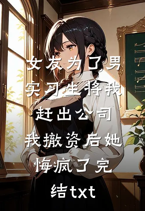 女友为了男实习生将我赶出公司，我撤资后她悔疯了完结txt