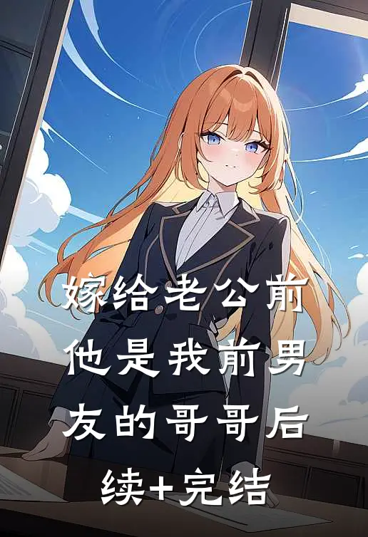 嫁给老公前，他是我前男友的哥哥后续+完结