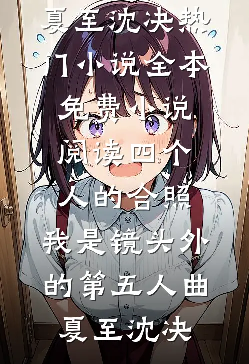 四个人的合照，我是镜头外的第五人曲夏至沈决热门小说_全本免费小说阅读四个人的合照，我是镜头外的第五人(曲夏至沈决)