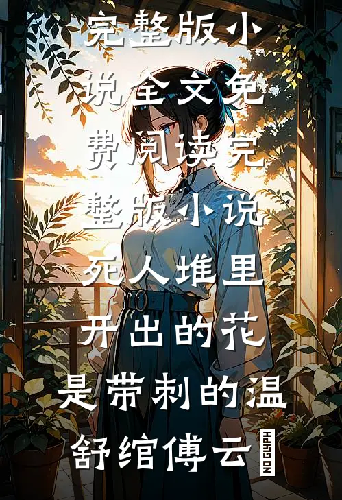 死人堆里开出的花，是带刺的温舒绾傅云玦完整版小说全文免费阅读_完整版小说死人堆里开出的花，是带刺的温舒绾傅云玦