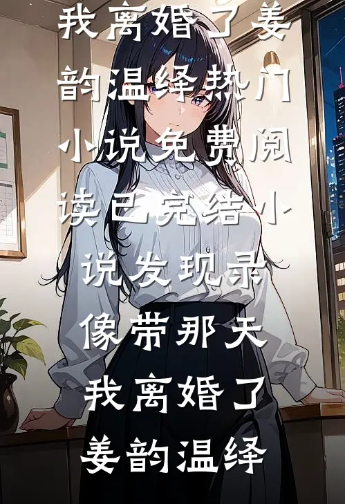 发现录像带那天，我离婚了姜韵温绎热门小说免费阅读_已完结小说发现录像带那天，我离婚了姜韵温绎