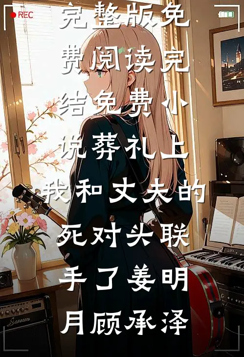 葬礼上，我和丈夫的死对头联手了(姜明月顾承泽)完整版免费阅读_完结免费小说葬礼上，我和丈夫的死对头联手了姜明月顾承泽
