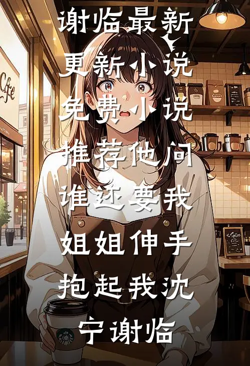 他问谁还要我，姐姐伸手抱起我沈宁谢临最新更新小说_免费小说推荐他问谁还要我，姐姐伸手抱起我(沈宁谢临)