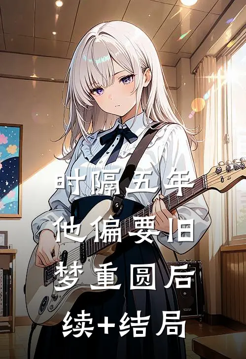 时隔五年，他偏要旧梦重圆后续+结局