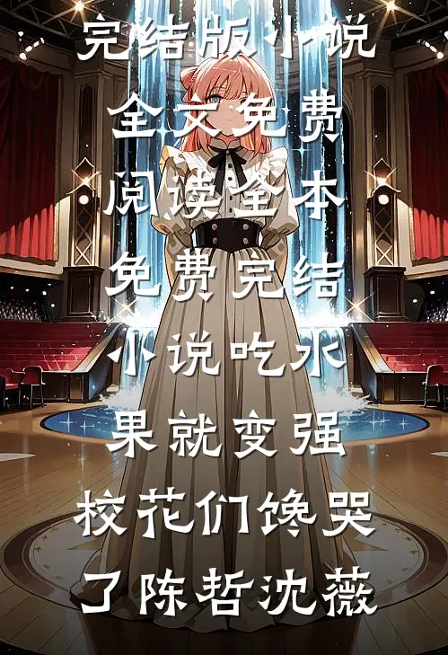 吃水果就变强，校花们馋哭了陈哲沈薇完结版小说全文免费阅读_全本免费完结小说吃水果就变强，校花们馋哭了(陈哲沈薇)