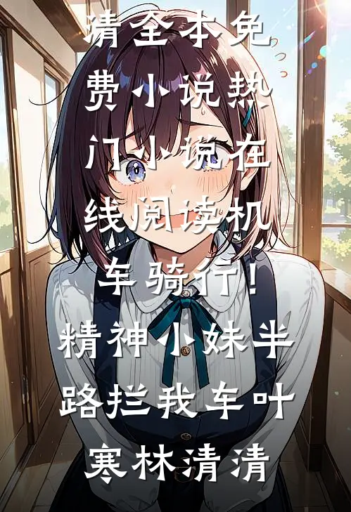 机车骑行！精神小妹半路拦我车(叶寒林清清)全本免费小说_热门小说在线阅读机车骑行！精神小妹半路拦我车叶寒林清清