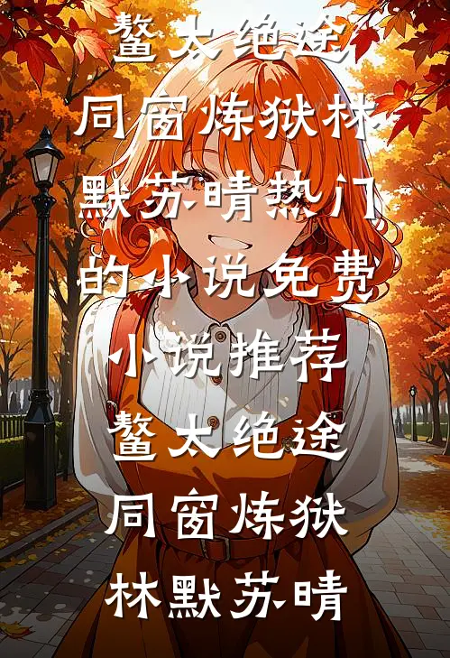 鳌太绝途：同窗炼狱(林默苏晴)热门的小说_免费小说推荐鳌太绝途：同窗炼狱林默苏晴