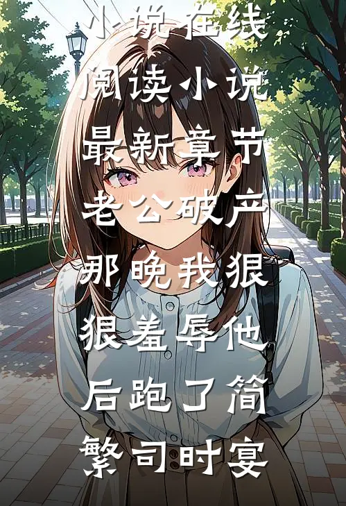 老公破产那晚我狠狠羞辱他后跑了简繁司时宴热门小说在线阅读_小说最新章节老公破产那晚我狠狠羞辱他后跑了简繁司时宴