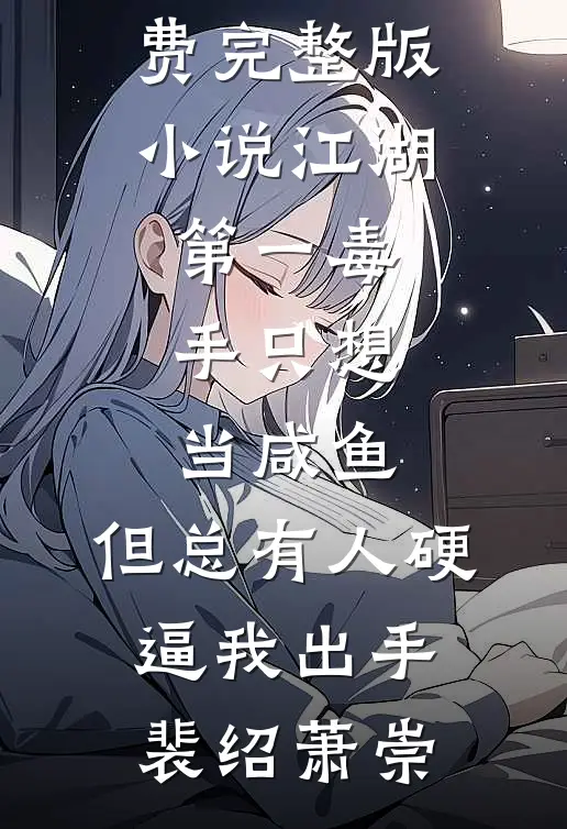江湖第一毒手只想当咸鱼，但总有人硬逼我出手裴绍萧崇最新推荐小说_免费完整版小说江湖第一毒手只想当咸鱼，但总有人硬逼我出手(裴绍萧崇)