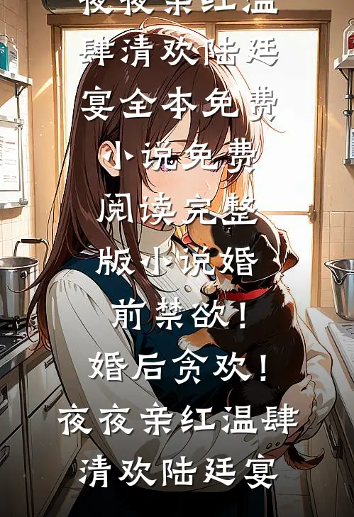 婚前禁欲！婚后贪欢！夜夜亲红温(肆清欢陆廷宴)全本免费小说_免费阅读完整版小说婚前禁欲！婚后贪欢！夜夜亲红温肆清欢陆廷宴