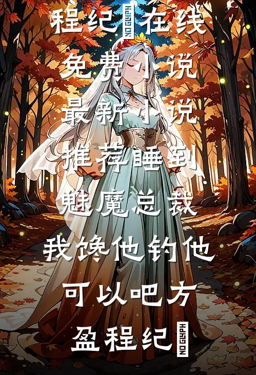 睡到魅魔总裁，我馋他钓他可以吧(方盈程纪堔)在线免费小说_最新小说推荐睡到魅魔总裁，我馋他钓他可以吧(方盈程纪堔)