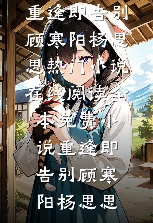 重逢即告别顾寒阳杨思思热门小说在线阅读_全本免费小说重逢即告别(顾寒阳杨思思)