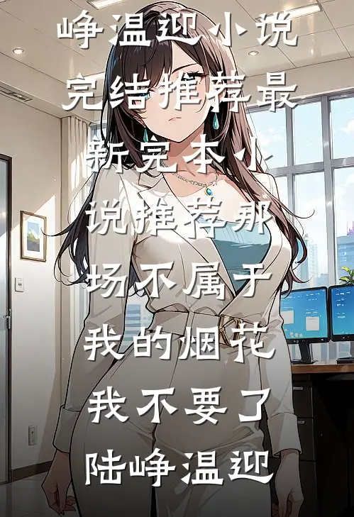 那场不属于我的烟花，我不要了陆峥温迎小说完结推荐_最新完本小说推荐那场不属于我的烟花，我不要了陆峥温迎