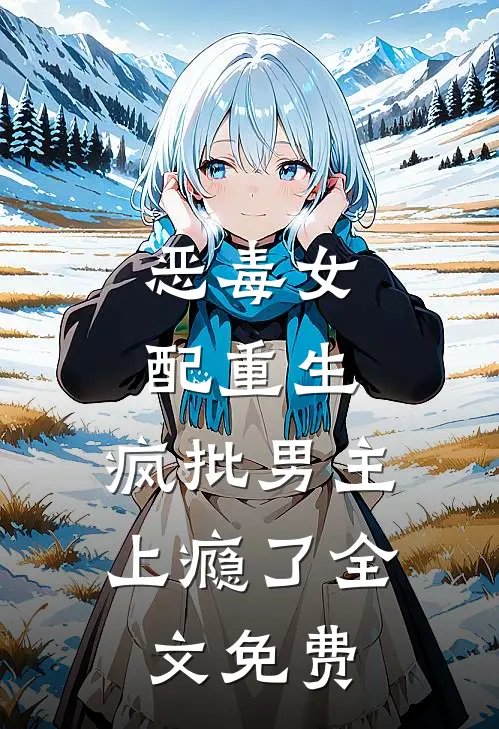 恶毒女配重生，疯批男主上瘾了全文免费