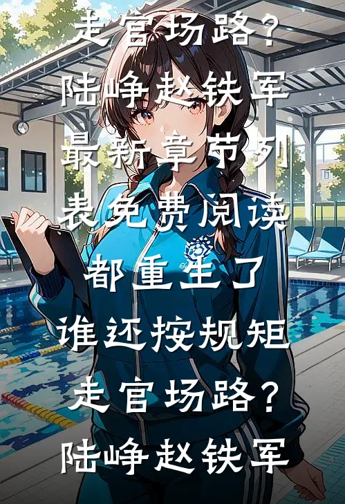 都重生了，谁还按规矩走官场路？(陆峥赵铁军)最新章节列表_免费阅读都重生了，谁还按规矩走官场路？(陆峥赵铁军)