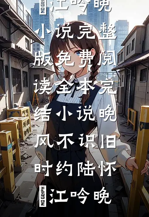 晚风不识旧时约陆怀璟江吟晚小说完整版免费阅读_全本完结小说晚风不识旧时约陆怀璟江吟晚