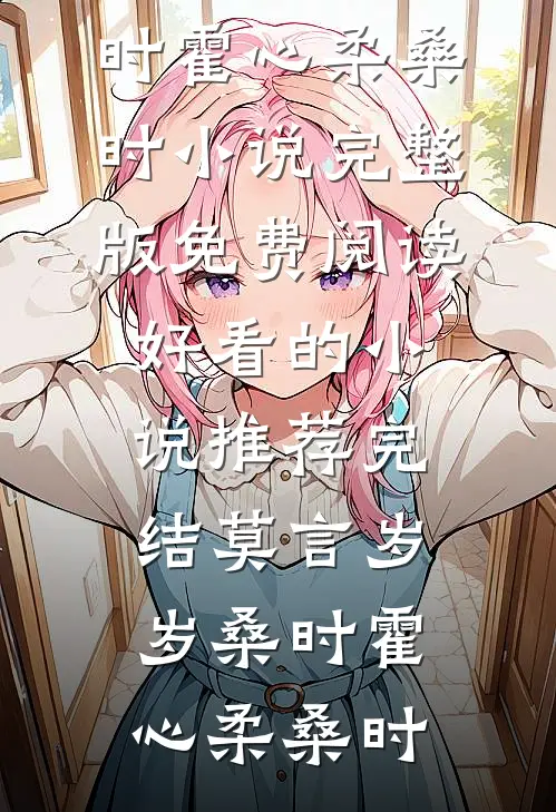 莫言岁岁桑时霍心柔桑时小说完整版免费阅读_好看的小说推荐完结莫言岁岁桑时霍心柔桑时