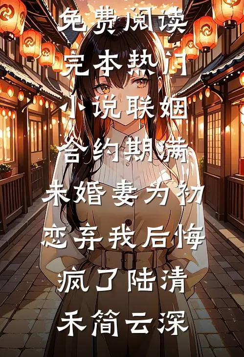 联姻合约期满，未婚妻为初恋弃我后悔疯了陆清禾简云深无弹窗免费阅读_完本热门小说联姻合约期满，未婚妻为初恋弃我后悔疯了(陆清禾简云深)