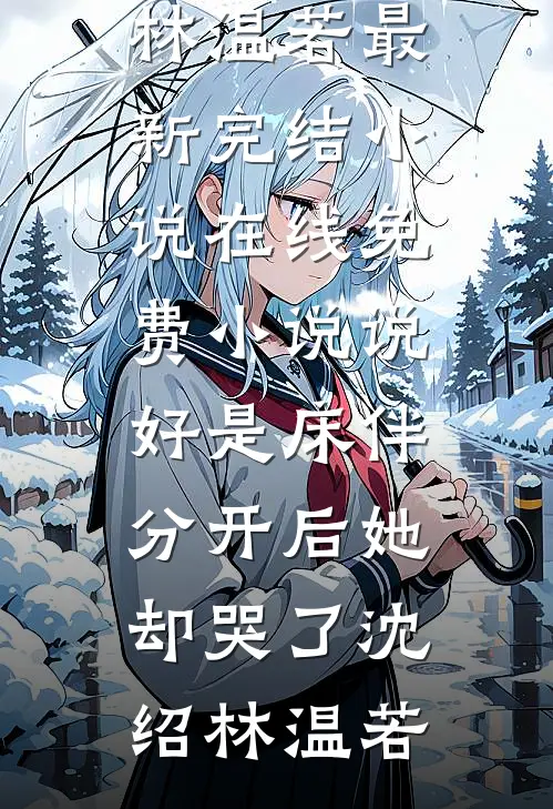 说好是床伴，分开后她却哭了(沈绍林温若)最新完结小说_在线免费小说说好是床伴，分开后她却哭了沈绍林温若