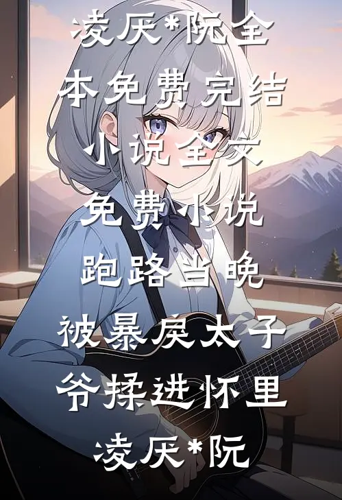 跑路当晚，被暴戾太子爷揉进怀里凌厌*阮全本免费完结小说_全文免费小说跑路当晚，被暴戾太子爷揉进怀里(凌厌*阮)
