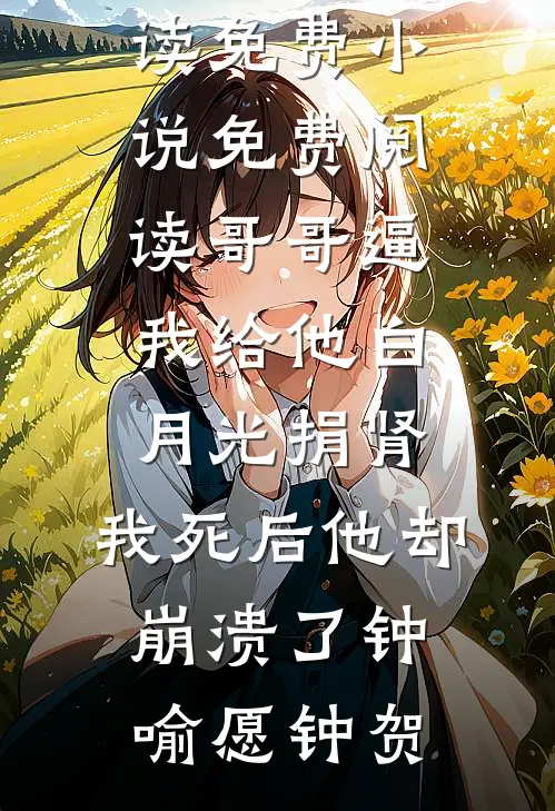 哥哥逼我给他白月光捐肾，我死后他却崩溃了(钟喻愿钟贺)完本小说阅读_免费小说免费阅读哥哥逼我给他白月光捐肾，我死后他却崩溃了(钟喻愿钟贺)