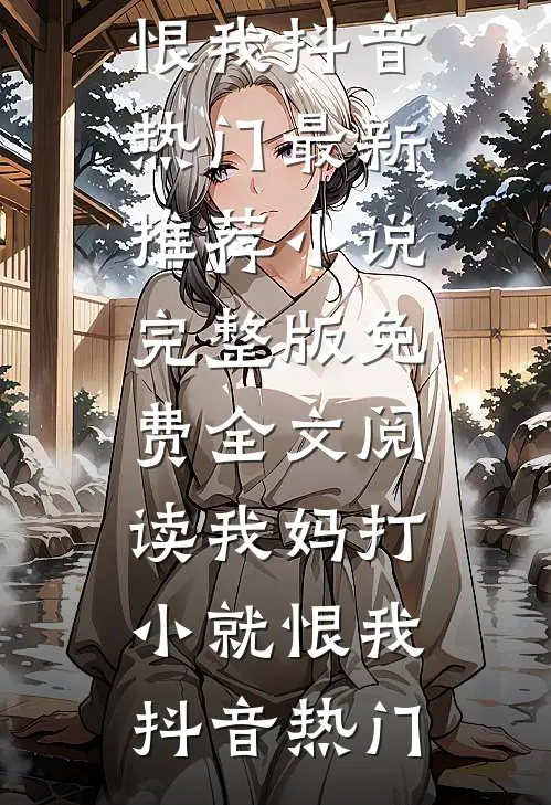 我妈打小就恨我抖音热门最新推荐小说_完整版免费全文阅读我妈打小就恨我(抖音热门)
