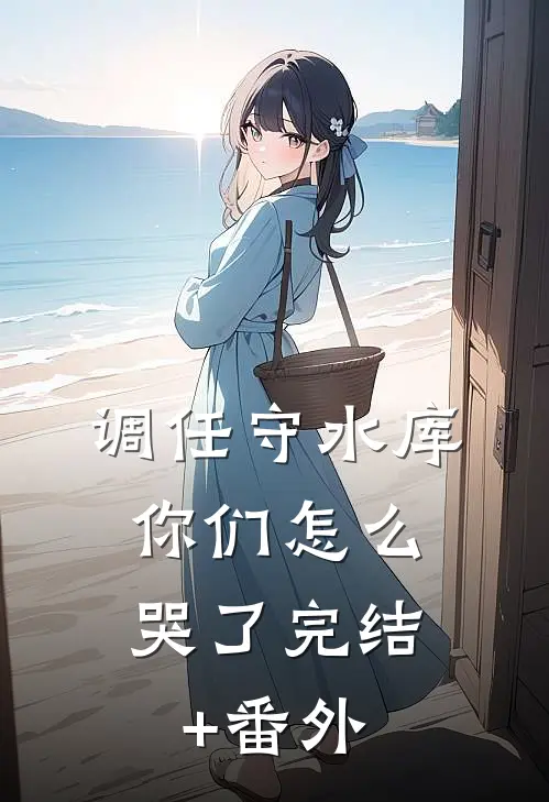 调任守水库，你们怎么哭了完结+番外