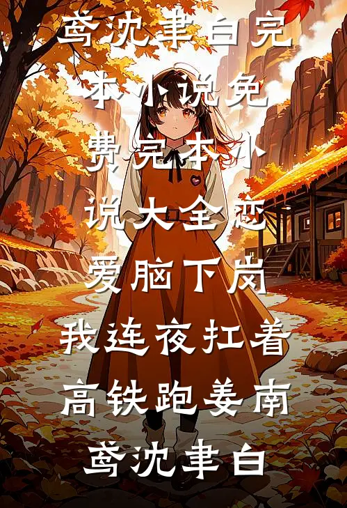 恋爱脑下岗，我连夜扛着高铁跑姜南鸢沈聿白完本小说免费_完本小说大全恋爱脑下岗，我连夜扛着高铁跑(姜南鸢沈聿白)