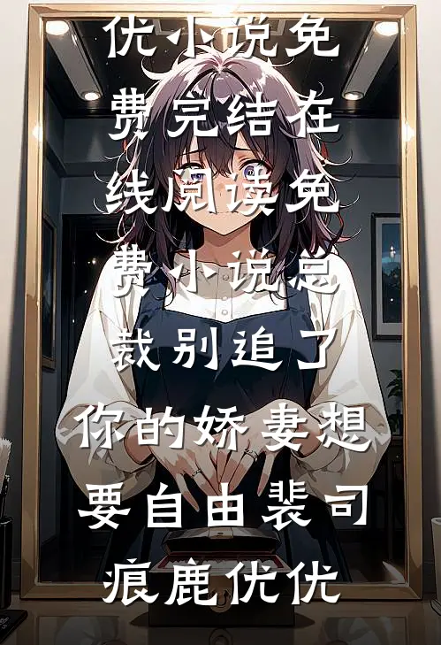 总裁别追了，你的娇妻想要自由(裴司痕鹿优优)小说免费完结_在线阅读免费小说总裁别追了，你的娇妻想要自由(裴司痕鹿优优)