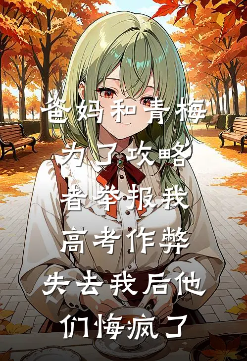 爸妈和青梅为了攻略者举报我高考作弊，失去我后他们悔疯了
