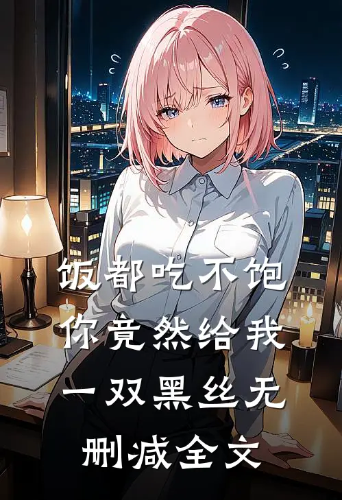 饭都吃不饱，你竟然给我一双黑丝无删减全文