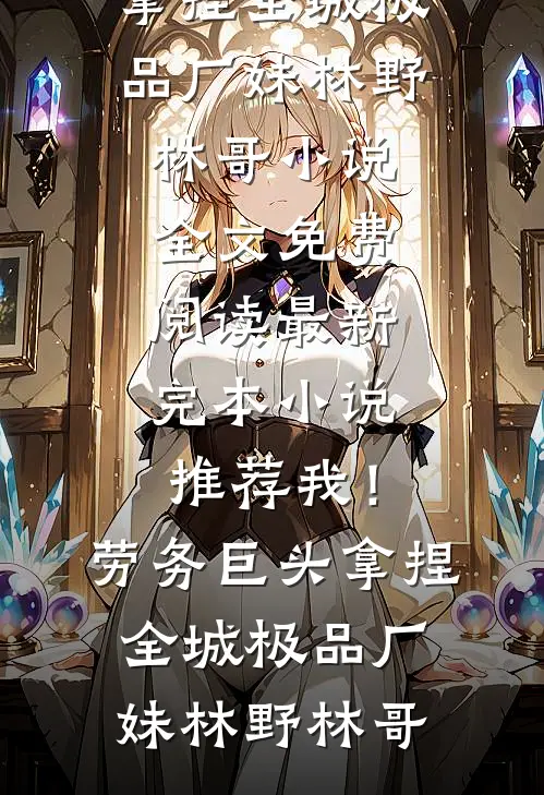 我！劳务巨头，拿捏全城极品厂妹林野林哥小说全文免费阅读_最新完本小说推荐我！劳务巨头，拿捏全城极品厂妹林野林哥
