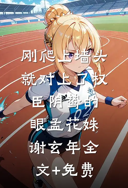 刚爬上墙头，就对上了权臣阴鸷的眼孟花姝谢玄年全文+免费