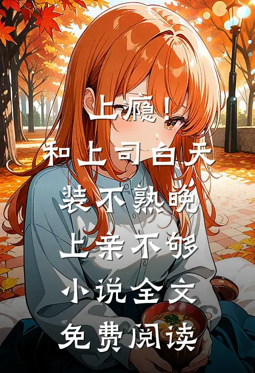 上瘾！和上司白天装不熟晚上亲不够小说全文免费阅读