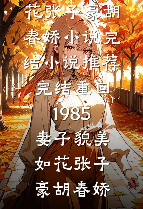 重回1985，妻子貌美如花张子豪胡春娇小说完结_小说推荐完结重回1985，妻子貌美如花张子豪胡春娇