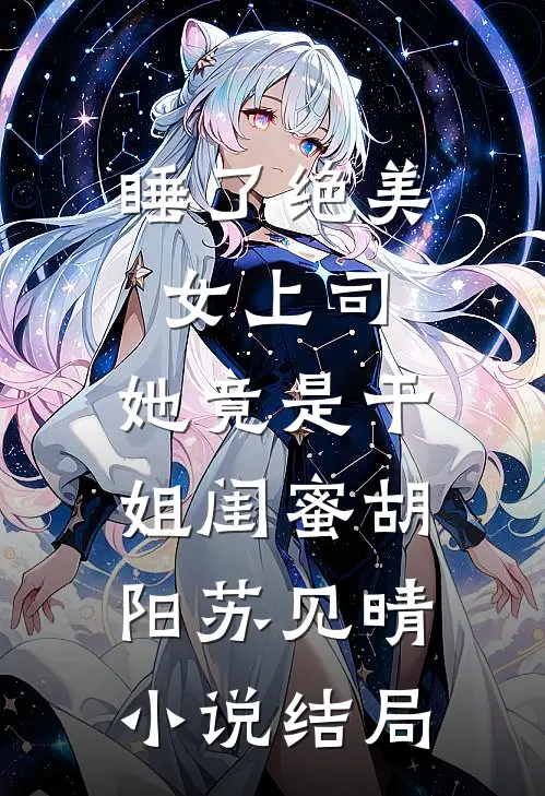 睡了绝美女上司，她竟是干姐闺蜜胡阳苏见晴小说结局