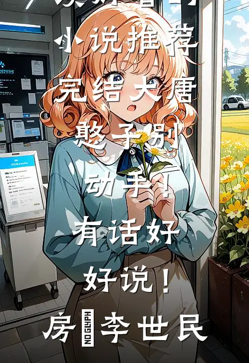 大唐：憨子别动手！有话好好说！房璟李世民小说完整版免费阅读_好看的小说推荐完结大唐：憨子别动手！有话好好说！房璟李世民