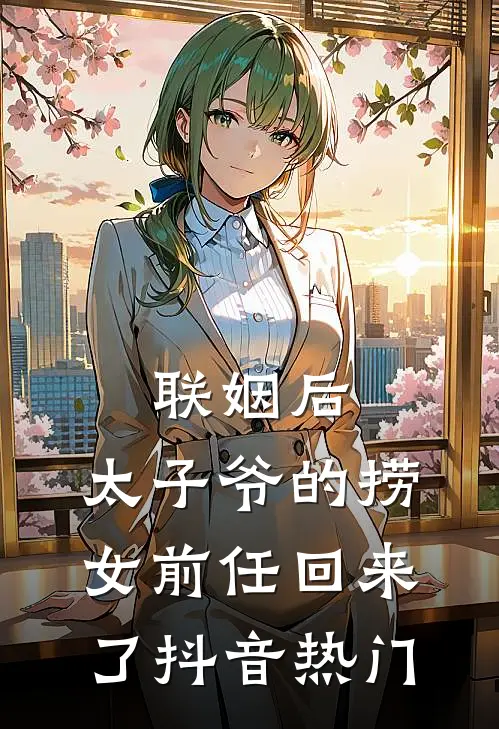 联姻后，太子爷的捞女前任回来了抖音热门