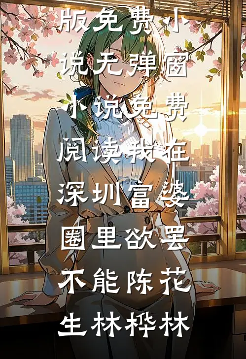 我在深圳富婆圈里欲罢不能(陈花生林桦林)完整版免费小说_无弹窗小说免费阅读我在深圳富婆圈里欲罢不能(陈花生林桦林)